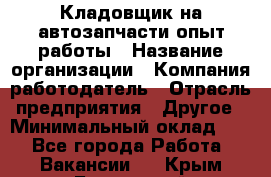 Кладовщик на автозапчасти опыт работы › Название организации ­ Компания-работодатель › Отрасль предприятия ­ Другое › Минимальный оклад ­ 1 - Все города Работа » Вакансии   . Крым,Бахчисарай